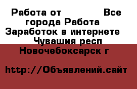 Работа от (  18) ! - Все города Работа » Заработок в интернете   . Чувашия респ.,Новочебоксарск г.